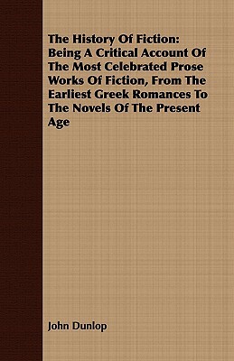 The History of Fiction: Being a Critical Account of the Most Celebrated Prose Works of Fiction, from the Earliest Greek Romances to the Novels by John Dunlop