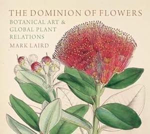 The Dominion of Flowers: Botanical Art and Global Plant Relations by Mark Laird