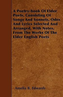 A Poetry-book Of Elder Poets, Consisting Of Songs And Sonnets, Odes And Lyrics Selected And Arranged, With Notes, From The Works Of The Elder English by Amelia B. Edwards