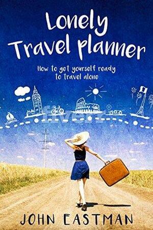Lonely Travel Planner: How to Get Yourself Ready to Travel Alone by John Eastman