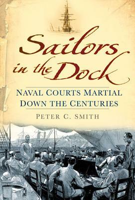 Sailors in the Dock: Naval Courts Martial Down the Centuries by Peter C. Smith