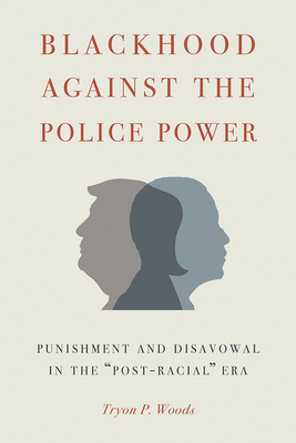 Blackhood Against the Police Power: Punishment and Disavowal in the Post-Racial Era by Tryon P. Woods