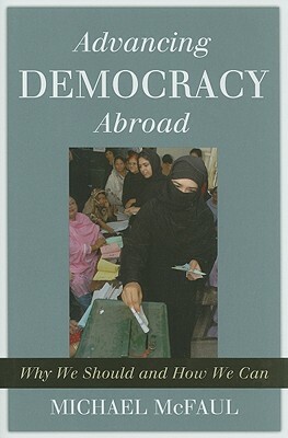 Advancing Democracy Abroad: Why We Should and How We Can by Michael McFaul