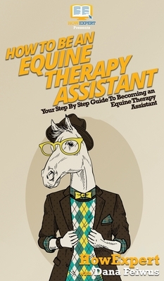 How To Be an Equine Therapy Assistant: Your Step By Step Guide To Becoming an Equine Therapy Assistant by Dana Feiwus, Howexpert