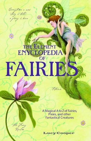 THE ELEMENT ENCYCLOPEDIA OF FAIRIES: An A-Z of Fairies, Pixies and other Fantastical Creatures by Lucy Cooper