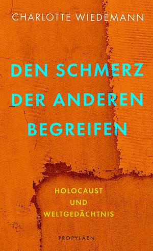 Den Schmerz der Anderen begreifen: Holocaust und Weltgedächtnis by Charlotte Wiedemann