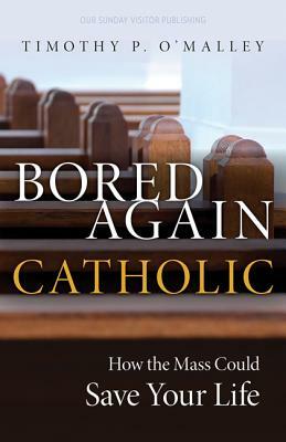 Bored Again Catholic: How the Mass Could Save Your Life (and the World's Too) by Timothy P. O'Malley