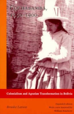 Cochabamba, 1550-1900: Colonialism and Agrarian Transformation in Bolivia by Brooke Larson, William Roseberry