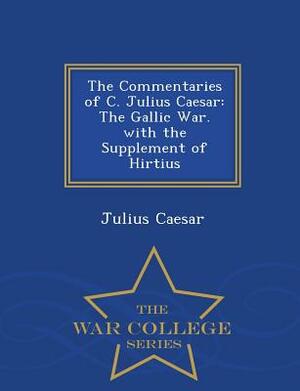 The Commentaries of C. Julius Caesar: The Gallic War. with the Supplement of Hirtius - War College Series by Julius Caesar