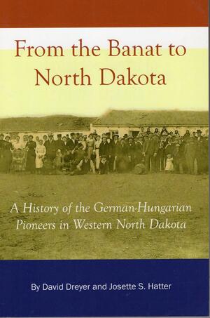 From the Banat to North Dakota: A History of the German-Hungarian Pioneers in Western North Dakota by David Dreyer