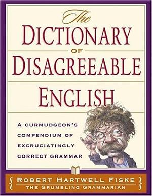 Dictionary Of Disagreeable English: A Curmudgeon's Compendium of Excruciatingly Correct Grammar by Robert Hartwell Fiske, Robert Hartwell Fiske