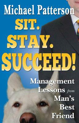 Sit. Stay. Succeed!: Management Lessons from Man's Best Friend by Michael Patterson