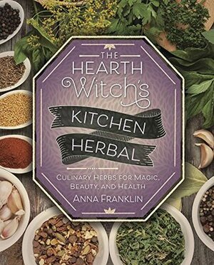 The Hearth Witch's Kitchen Herbal: Culinary Herbs for Magic, Beauty, and Health by Anna Franklin