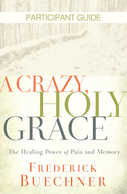 A Crazy, Holy Grace Participant Guide: The Healing Power of Pain and Memory by Frederick Buechner