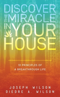 Discover the Miracle in Your House: 10 Principles of a Breakthrough Life by Joseph Wilson, Diedre a. Wilson