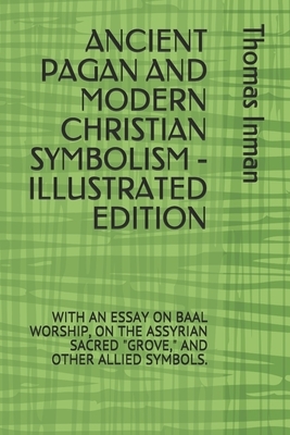 Ancient Pagan and Modern Christian Symbolism - Illustrated Edition: With an Essay on Baal Worship, on the Assyrian Sacred Grove, and Other Allied Symb by John Newton, Thomas Inman