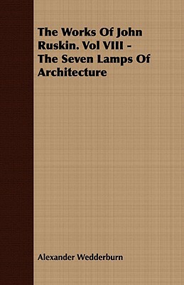 The Works of John Ruskin. Vol VIII - The Seven Lamps of Architecture by Alexander Dundas Oligvy Wedderburn