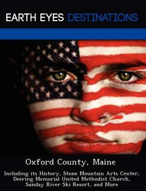 Oxford County, Maine: Including Its History, Stone Mountain Arts Center, Deering Memorial United Methodist Church, Sunday River Ski Resort, by Danielle Brown