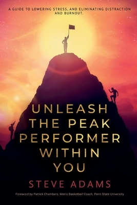 Unleash the Peak Performer Within You: A Guide to Lowering Stress, Eliminating Distraction, and Massively Expanding Your Productivity by Steve Adams