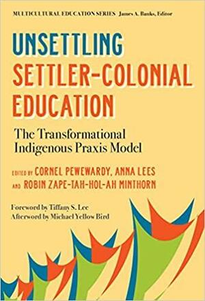 Unsettling Settler-Colonial Education: The Transformational Indigenous Praxis Model by Robin Zape-tah-hol-ah Minthorn, James A. Banks, Anna Lees, Cornel Pewewardy