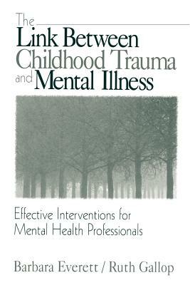 The Link Between Childhood Trauma and Mental Illness: Effective Interventions for Mental Health Professionals by Barbara Everett, Ruth Gallop