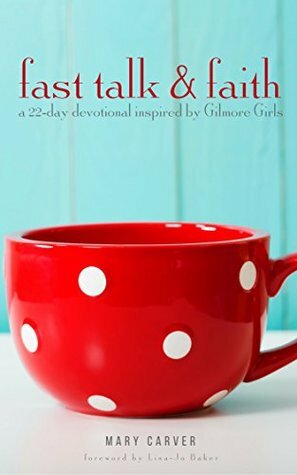Fast Talk & Faith: A 22-Day Devotional Inspired by Gilmore Girls by Mary Carver