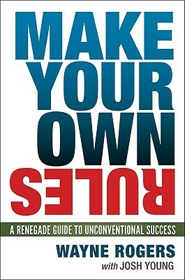 Make Your Own Rules: A Renegade Guide to Unconventional Success by Wayne Rogers, Josh Young