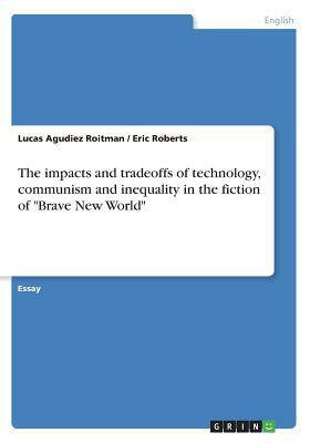 The impacts and tradeoffs of technology, communism and inequality in the fiction of Brave New World by Eric Roberts, Lucas Agudiez Roitman