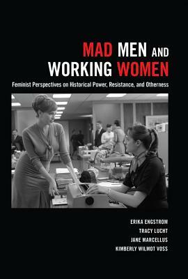 Mad Men and Working Women; Feminist Perspectives on Historical Power, Resistance, and Otherness by Tracy Lucht, Erika Engstrom, Jane Marcellus