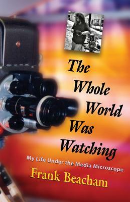 The Whole World Was Watching: My Life Under the Media Microscope by Frank Beacham