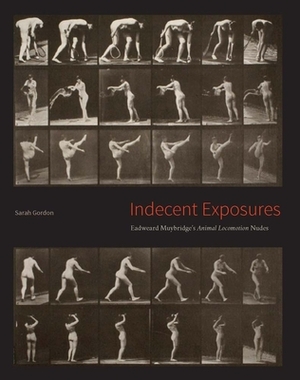 Indecent Exposures: Eadweard Muybridge's Animal Locomotion Nudes by Sarah Gordon