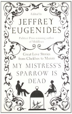 My Mistress's Sparrow Is Dead: Great Love Stories From Chekhov To Munro by Jeffrey Eugenides
