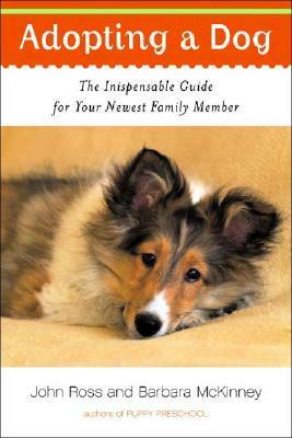 Adopting a Dog: The Indispensable Guide for Your Newest Family Member by Barbara McKinney, John Ross