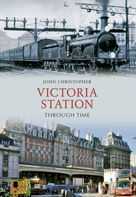 Victoria Station Through Time by John Christopher