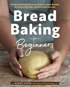 Bread Baking for Beginners: The Essential Guide to Baking Kneaded Breads, No-Knead Breads, and Enriched Breads by Bonnie Ohara