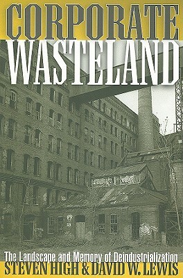 Corporate Wasteland: The Landscape and Memory of Deindustrialization by Steven High, David W. Lewis