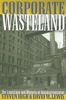 Corporate Wasteland: The Landscape and Memory of Deindustrialization by David W. Lewis, Steven High