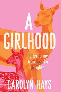 A Girlhood: A Letter to My Transgender Daughter by Carolyn Hays