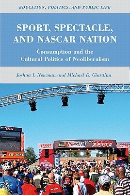 Sport, Spectacle, and NASCAR Nation: Consumption and the Cultural Politics of Neoliberalism by Joshua I. Newman