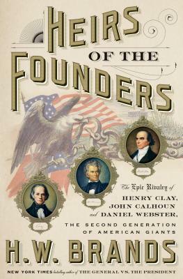 Heirs of the Founders: The Epic Rivalry of Henry Clay, John Calhoun and Daniel Webster, the Second Generation of American Giants by H.W. Brands