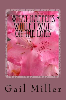 What Happens While I Wait On The Lord by Gail Miller