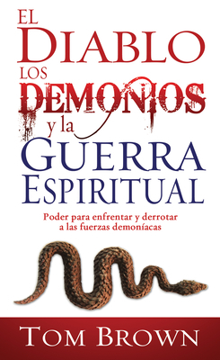 El Diablo, Los Demonios y La Guerra Espiritual: Poder Para Enfrentar y Derrotar a Las Fuerzas Demoníacas = Devil, Demons, and Spiritual Warfare by Tom Brown