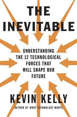 The Inevitable: Understanding the 12 Technological Forces That Will Shape Our Future by Kevin Kelly