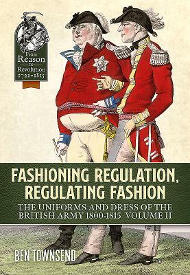 Fashioning Regulation, Regulating Fashion. Volume II: Uniforms and Dress of the British Army 1800-1815 by Ben Townsend