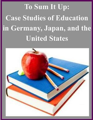 To Sum It Up: Case Studies of Education in Germany, Japan, and the United States by U S Department of Education