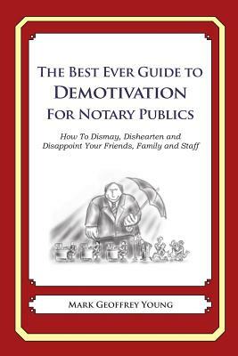 The Best Ever Guide to Demotivation for Notary Publics: How To Dismay, Dishearten and Disappoint Your Friends, Family and Staff by Mark Geoffrey Young