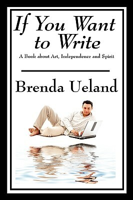 If You Want to Write: A Book about Art, Independence and Spirit by Brenda Ueland