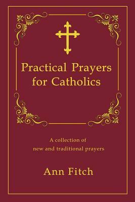 Practical Prayers for Catholics: A collection of new and traditional prayers by Ann Fitch