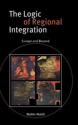 The Logic of Regional Integration: Europe and Beyond by Walter Mattli