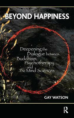 Beyond Happiness: Deepening the Dialogue Between Buddhism, Psychotherapy and the Mind Sciences by Gay Watson